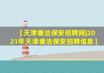 【天津塘沽保安招聘网|2021年天津塘沽保安招聘信息】